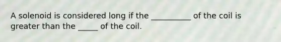 A solenoid is considered long if the __________ of the coil is greater than the _____ of the coil.