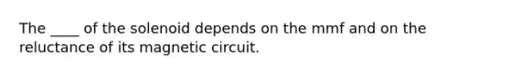 The ____ of the solenoid depends on the mmf and on the reluctance of its magnetic circuit.