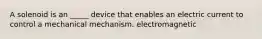 A solenoid is an _____ device that enables an electric current to control a mechanical mechanism. electromagnetic