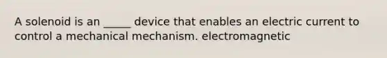 A solenoid is an _____ device that enables an electric current to control a mechanical mechanism. electromagnetic