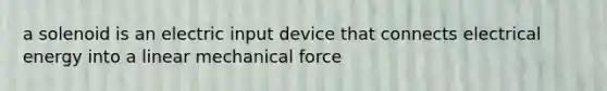 a solenoid is an electric input device that connects electrical energy into a linear mechanical force