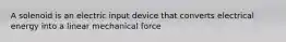 A solenoid is an electric input device that converts electrical energy into a linear mechanical force