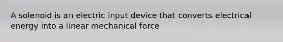 A solenoid is an electric input device that converts electrical energy into a linear mechanical force