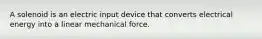 A solenoid is an electric input device that converts electrical energy into a linear mechanical force.