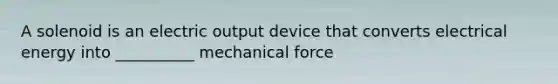 A solenoid is an electric output device that converts electrical energy into __________ mechanical force