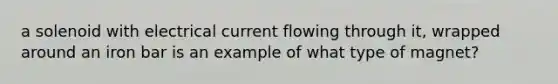 a solenoid with electrical current flowing through it, wrapped around an iron bar is an example of what type of magnet?