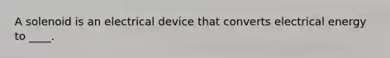 A solenoid is an electrical device that converts electrical energy to ____.