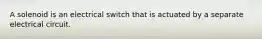 A solenoid is an electrical switch that is actuated by a separate electrical circuit.