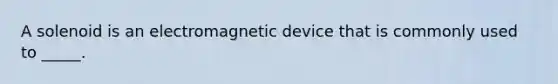 A solenoid is an electromagnetic device that is commonly used to _____.