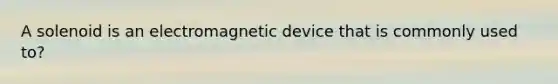 A solenoid is an electromagnetic device that is commonly used to?