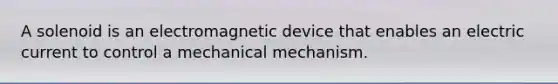 A solenoid is an electromagnetic device that enables an electric current to control a mechanical mechanism.