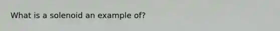 What is a solenoid an example of?