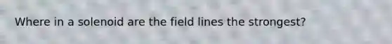 Where in a solenoid are the field lines the strongest?