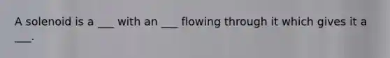 A solenoid is a ___ with an ___ flowing through it which gives it a ___.