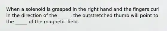 When a solenoid is grasped in the right hand and the fingers curl in the direction of the _____, the outstretched thumb will point to the _____ of the magnetic field.