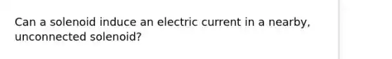 Can a solenoid induce an electric current in a nearby, unconnected solenoid?