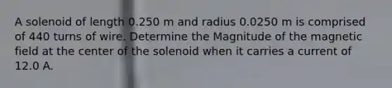 A solenoid of length 0.250 m and radius 0.0250 m is comprised of 440 turns of wire. Determine the Magnitude of the magnetic field at the center of the solenoid when it carries a current of 12.0 A.