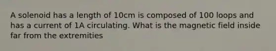 A solenoid has a length of 10cm is composed of 100 loops and has a current of 1A circulating. What is the magnetic field inside far from the extremities