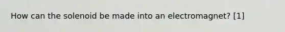 How can the solenoid be made into an electromagnet? [1]