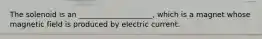 The solenoid is an ____________________, which is a magnet whose magnetic field is produced by electric current.