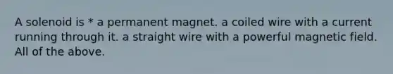 A solenoid is * a permanent magnet. a coiled wire with a current running through it. a straight wire with a powerful magnetic field. All of the above.