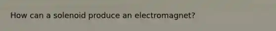 How can a solenoid produce an electromagnet?