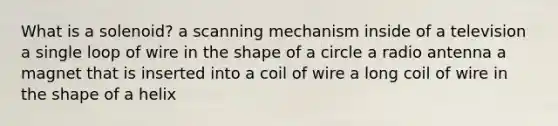 What is a solenoid? a scanning mechanism inside of a television a single loop of wire in the shape of a circle a radio antenna a magnet that is inserted into a coil of wire a long coil of wire in the shape of a helix