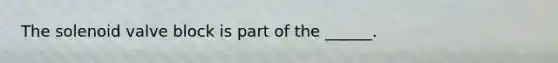 The solenoid valve block is part of the ______.