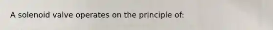 A solenoid valve operates on the principle of: