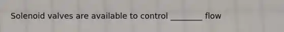 Solenoid valves are available to control ________ flow
