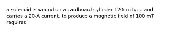 a solenoid is wound on a cardboard cylinder 120cm long and carries a 20-A current. to produce a magnetic field of 100 mT requires