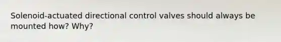 Solenoid-actuated directional control valves should always be mounted how? Why?