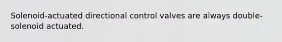 Solenoid-actuated directional control valves are always double-solenoid actuated.