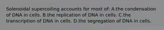 Solenoidal supercoiling accounts for most of: A.the condensation of DNA in cells. B.the replication of DNA in cells. C.the transcription of DNA in cells. D.the segregation of DNA in cells.