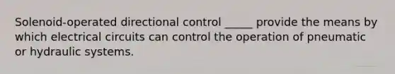 Solenoid-operated directional control _____ provide the means by which electrical circuits can control the operation of pneumatic or hydraulic systems.