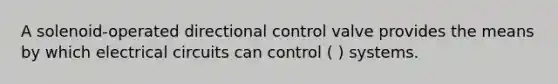 A solenoid-operated directional control valve provides the means by which electrical circuits can control ( ) systems.