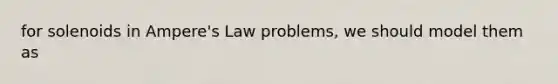 for solenoids in Ampere's Law problems, we should model them as