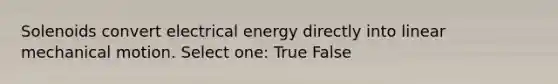 Solenoids convert electrical energy directly into linear mechanical motion. Select one: True False