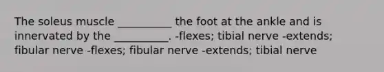 The soleus muscle __________ the foot at the ankle and is innervated by the __________. -flexes; tibial nerve -extends; fibular nerve -flexes; fibular nerve -extends; tibial nerve