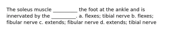 The soleus muscle __________ the foot at the ankle and is innervated by the __________. a. flexes; tibial nerve b. flexes; fibular nerve c. extends; fibular nerve d. extends; tibial nerve