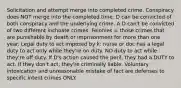 Solicitation and attempt merge into completed crime. Conspiracy does NOT merge into the completed time. D can be convicted of both conspiracy and the underlying crime. A D can't be convicted of two different inchoate crimes. Felonies = those crimes that are punishable by death or imprisonment for more than one year. Legal duty to act imposed by k: nurse or doc has a legal duty to act only while they're on duty. NO duty to act while they're off duty. If D's action caused the peril, they had a DUTY to act. If they don't act, they're criminally liable. Voluntary intoxication and unreasonable mistake of fact are defenses to specific intent crimes ONLY.