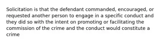 Solicitation is that the defendant commanded, encouraged, or requested another person to engage in a specific conduct and they did so with the intent on promoting or facilitating the commission of the crime and the conduct would constitute a crime