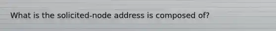 What is the solicited-node address is composed of?