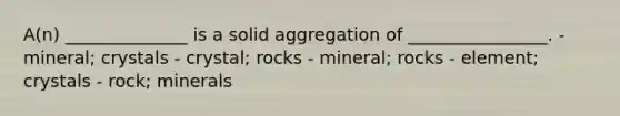 A(n) ______________ is a solid aggregation of ________________. - mineral; crystals - crystal; rocks - mineral; rocks - element; crystals - rock; minerals