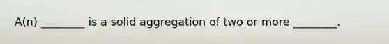 A(n) ________ is a solid aggregation of two or more ________.