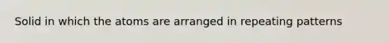 Solid in which the atoms are arranged in repeating patterns