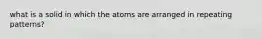 what is a solid in which the atoms are arranged in repeating patterns?