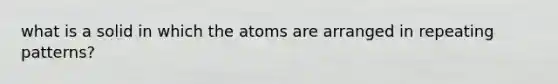 what is a solid in which the atoms are arranged in repeating patterns?