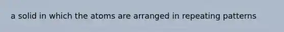 a solid in which the atoms are arranged in repeating patterns