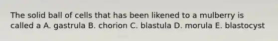 The solid ball of cells that has been likened to a mulberry is called a A. gastrula B. chorion C. blastula D. morula E. blastocyst
